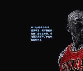 ng体育官方网站：2025全运会乒乓球圆满收官，国乒新格局初显；成都世界杯、香港总决赛接棒，乒超联赛蓄势待发