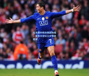 ng体育官方网站|拉文精妙助攻撕裂防线，蒙克大空位三分锁定胜局