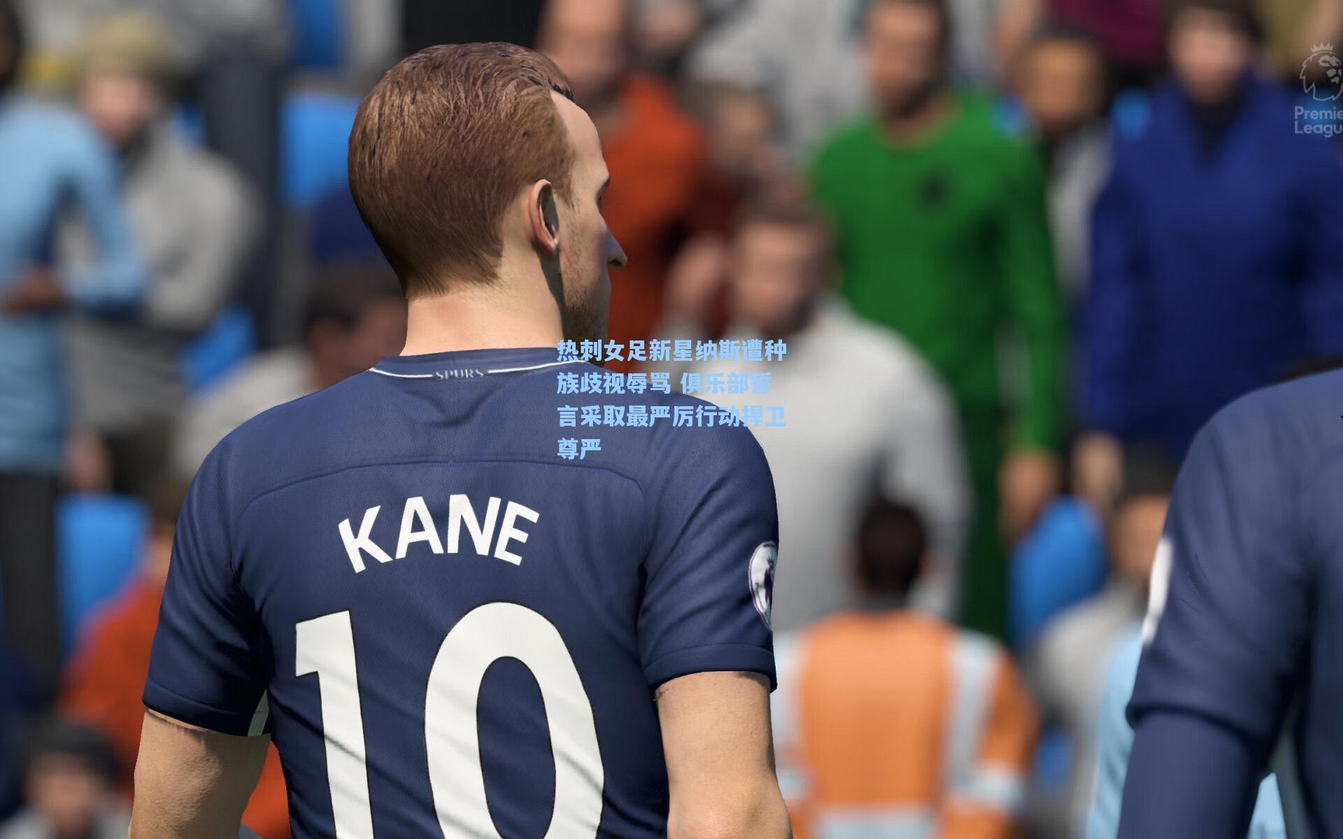 热刺女足新星纳斯遭种族歧视辱骂 俱乐部誓言采取最严厉行动捍卫尊严